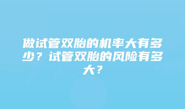 做试管双胎的机率大有多少？试管双胎的风险有多大？