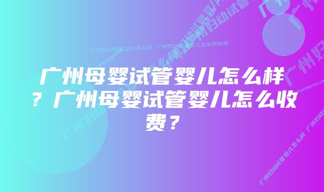 广州母婴试管婴儿怎么样？广州母婴试管婴儿怎么收费？