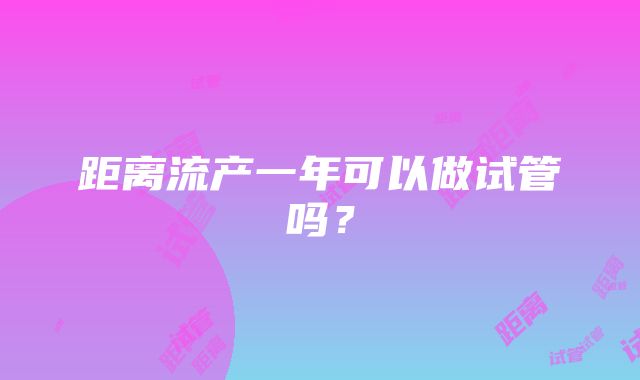 距离流产一年可以做试管吗？