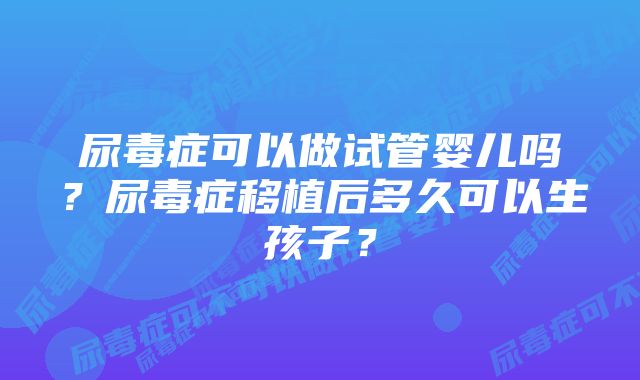 尿毒症可以做试管婴儿吗？尿毒症移植后多久可以生孩子？