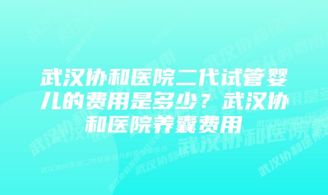 武汉协和医院二代试管婴儿的费用是多少？武汉协和医院养囊费用