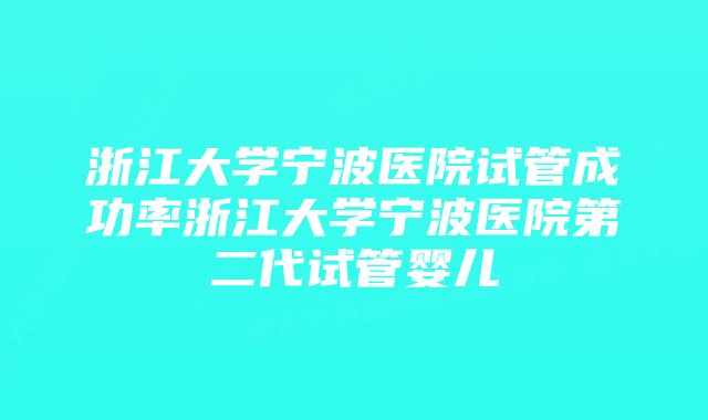 浙江大学宁波医院试管成功率浙江大学宁波医院第二代试管婴儿