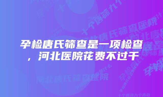 孕检唐氏筛查是一项检查，河北医院花费不过千