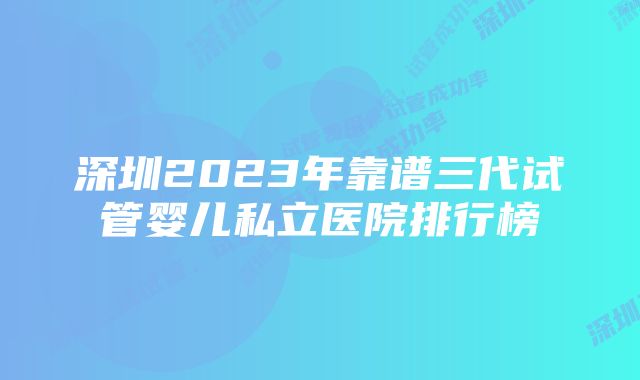 深圳2023年靠谱三代试管婴儿私立医院排行榜