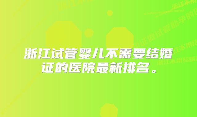 浙江试管婴儿不需要结婚证的医院最新排名。