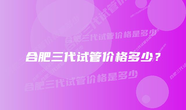 合肥三代试管价格多少？