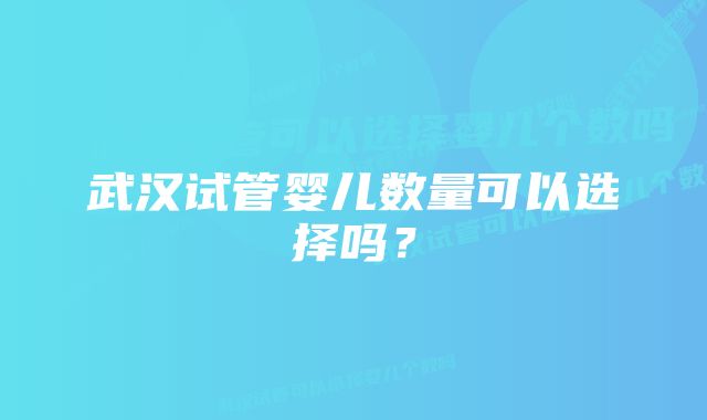 武汉试管婴儿数量可以选择吗？