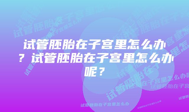 试管胚胎在子宫里怎么办？试管胚胎在子宫里怎么办呢？