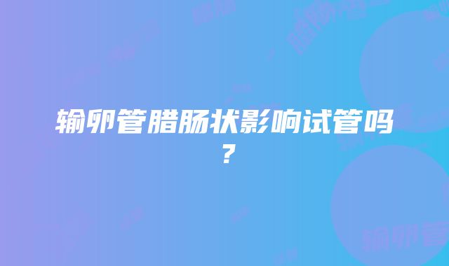 输卵管腊肠状影响试管吗？