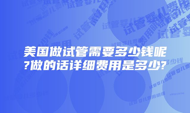 美国做试管需要多少钱呢?做的话详细费用是多少?