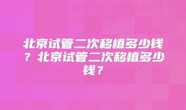 北京试管二次移植多少钱？北京试管二次移植多少钱？