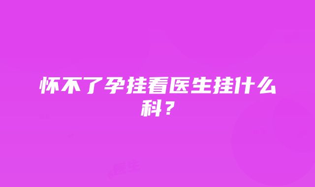 怀不了孕挂看医生挂什么科？