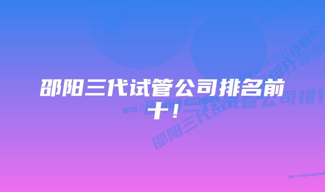 邵阳三代试管公司排名前十！