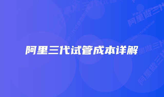 阿里三代试管成本详解