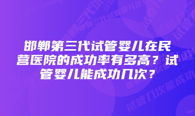 邯郸第三代试管婴儿在民营医院的成功率有多高？试管婴儿能成功几次？