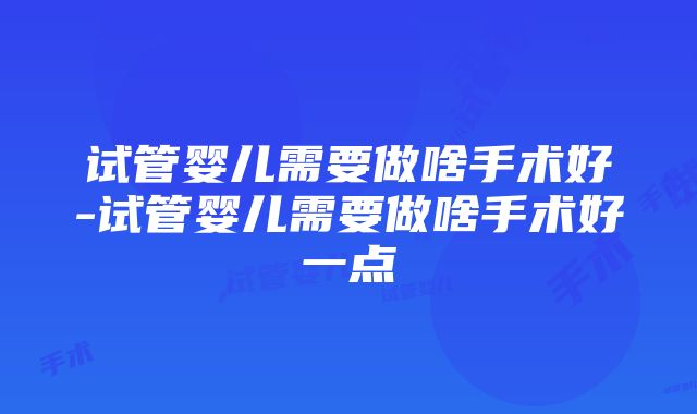 试管婴儿需要做啥手术好-试管婴儿需要做啥手术好一点