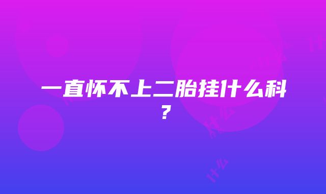 一直怀不上二胎挂什么科？