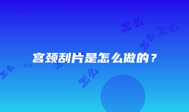 宫颈刮片是怎么做的？