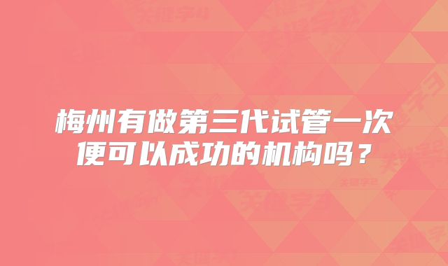 梅州有做第三代试管一次便可以成功的机构吗？