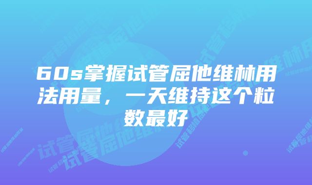 60s掌握试管屈他维林用法用量，一天维持这个粒数最好