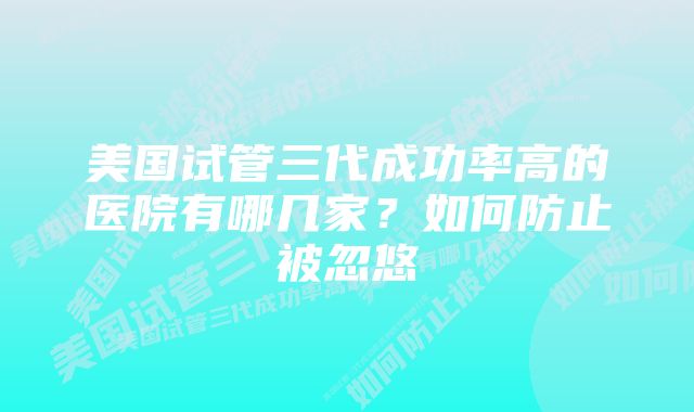 美国试管三代成功率高的医院有哪几家？如何防止被忽悠