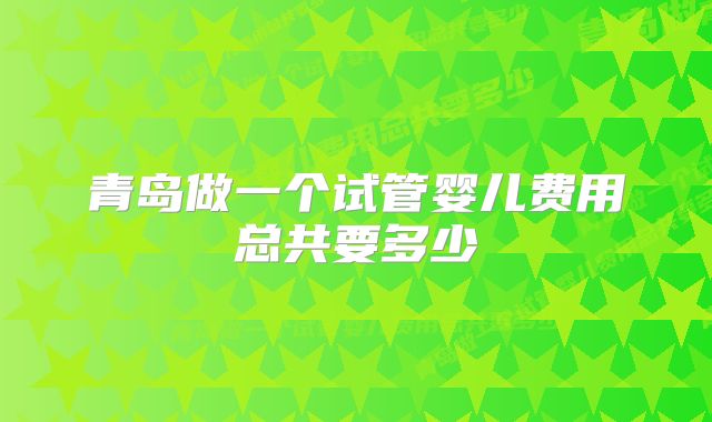 青岛做一个试管婴儿费用总共要多少