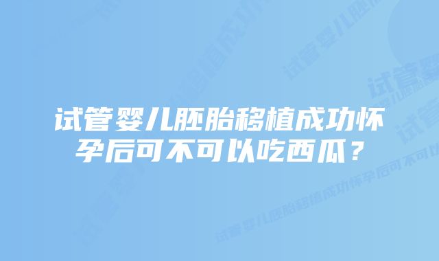 试管婴儿胚胎移植成功怀孕后可不可以吃西瓜？