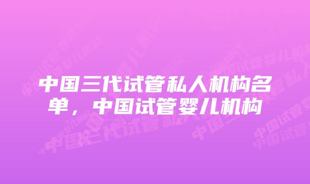 中国三代试管私人机构名单，中国试管婴儿机构