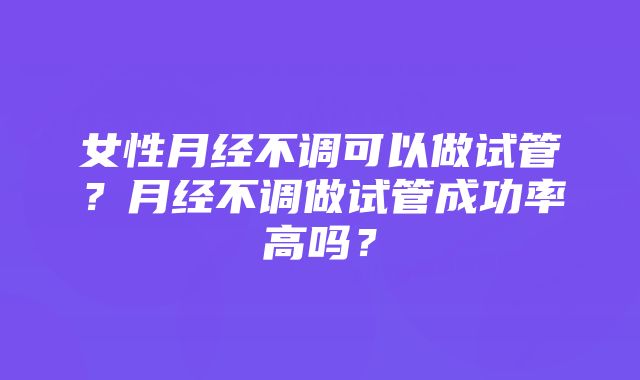 女性月经不调可以做试管？月经不调做试管成功率高吗？