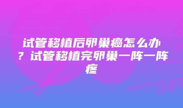 试管移植后卵巢癌怎么办？试管移植完卵巢一阵一阵疼