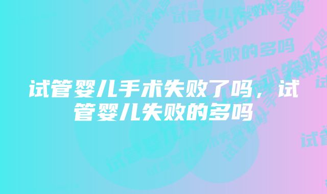 试管婴儿手术失败了吗，试管婴儿失败的多吗