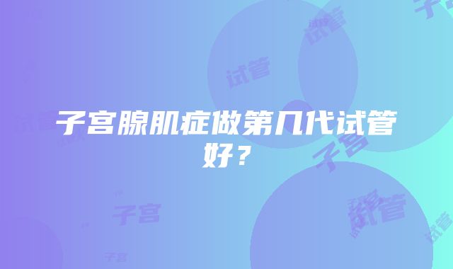 子宫腺肌症做第几代试管好？