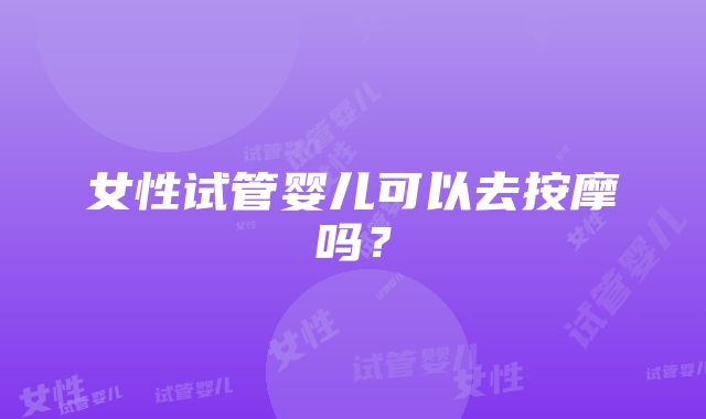 女性试管婴儿可以去按摩吗？