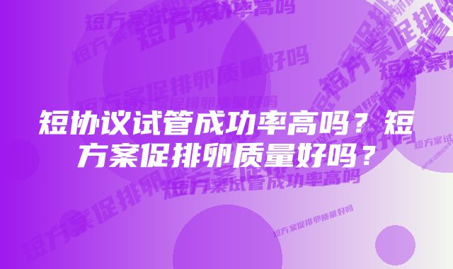 短协议试管成功率高吗？短方案促排卵质量好吗？