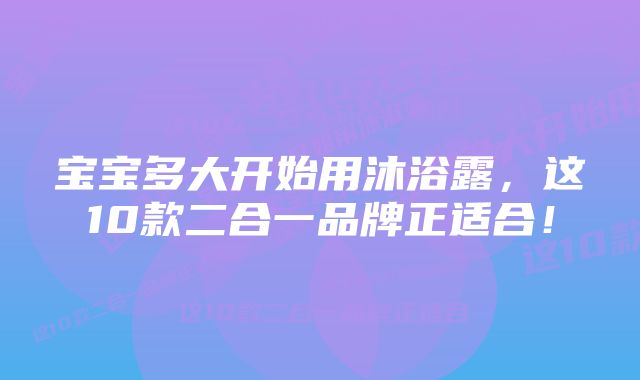 宝宝多大开始用沐浴露，这10款二合一品牌正适合！