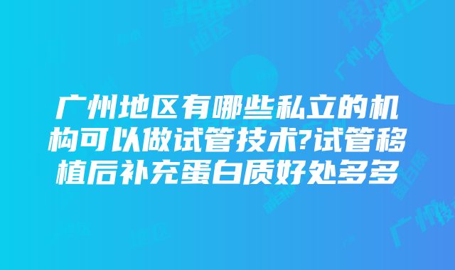 广州地区有哪些私立的机构可以做试管技术?试管移植后补充蛋白质好处多多