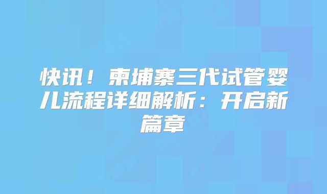 快讯！柬埔寨三代试管婴儿流程详细解析：开启新篇章