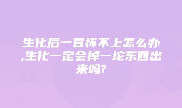 生化后一直怀不上怎么办,生化一定会掉一坨东西出来吗?