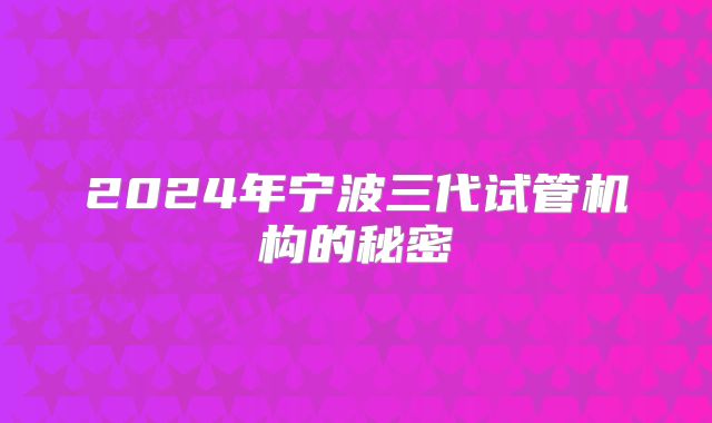 2024年宁波三代试管机构的秘密