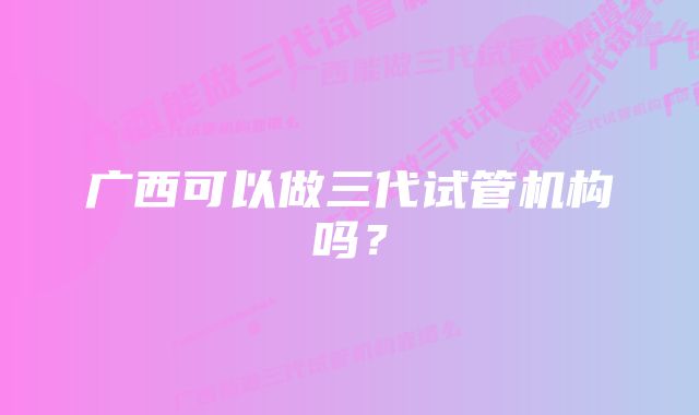 广西可以做三代试管机构吗？