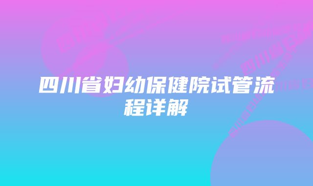 四川省妇幼保健院试管流程详解