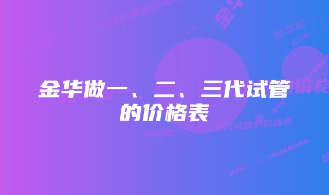 金华做一、二、三代试管的价格表