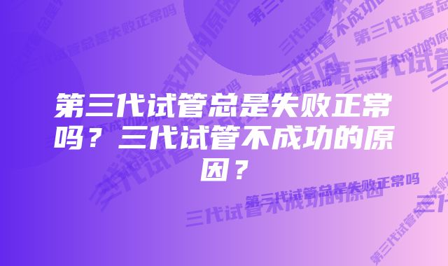 第三代试管总是失败正常吗？三代试管不成功的原因？