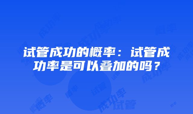 试管成功的概率：试管成功率是可以叠加的吗？