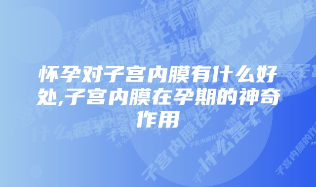 怀孕对子宫内膜有什么好处,子宫内膜在孕期的神奇作用