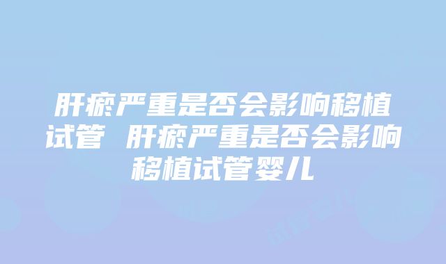 肝瘀严重是否会影响移植试管 肝瘀严重是否会影响移植试管婴儿