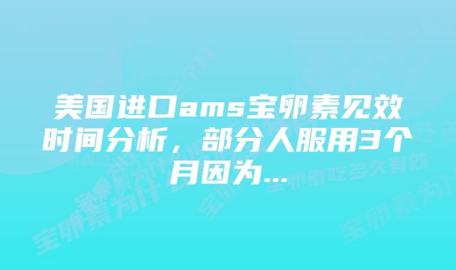 美国进口ams宝卵素见效时间分析，部分人服用3个月因为...