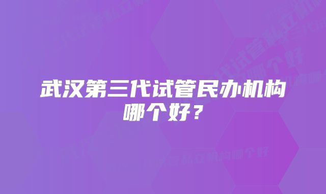 武汉第三代试管民办机构哪个好？