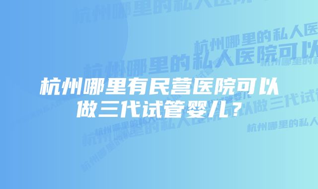 杭州哪里有民营医院可以做三代试管婴儿？