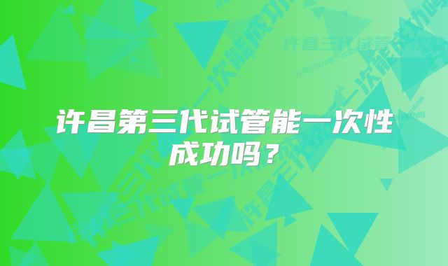 许昌第三代试管能一次性成功吗？